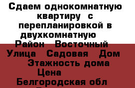 Сдаем однокомнатную квартиру, с перепланировкой в двухкомнатную.  › Район ­ Восточный › Улица ­ Садовая › Дом ­ 53 › Этажность дома ­ 5 › Цена ­ 13 000 - Белгородская обл., Белгород г. Недвижимость » Квартиры аренда   . Белгородская обл.